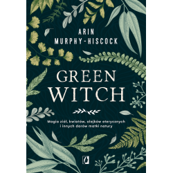 Green Witch Magia ziół, kwiatów i olejków eterycznych Arin Murphy-Hiscock