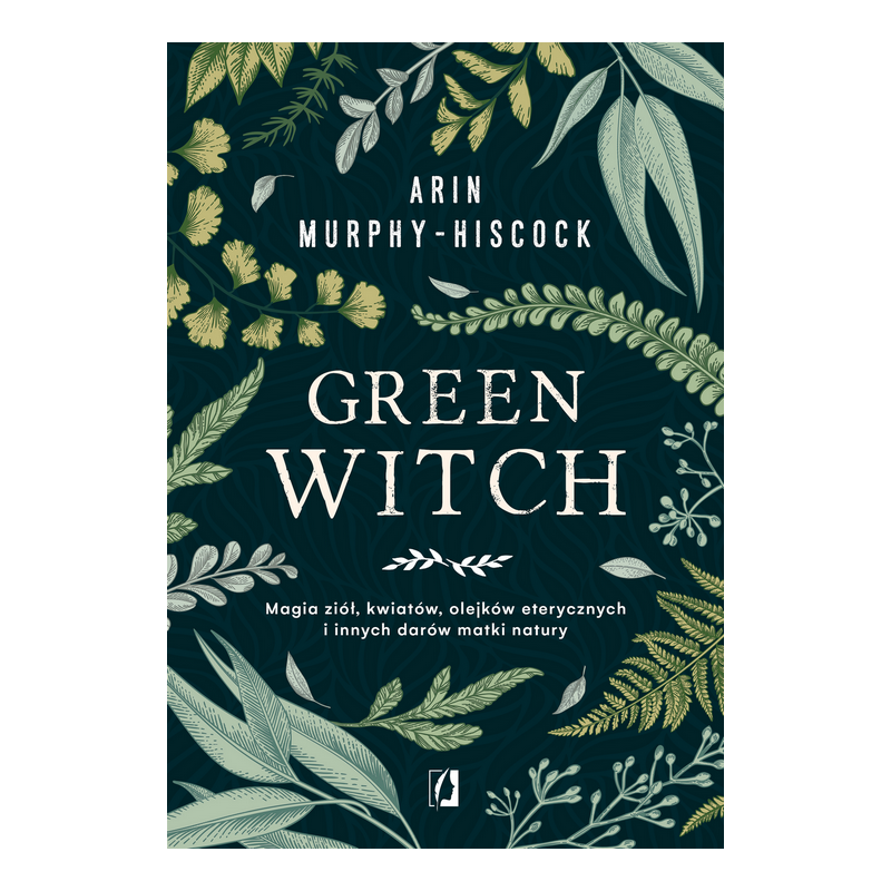 Green Witch Magia ziół, kwiatów i olejków eterycznych Arin Murphy-Hiscock