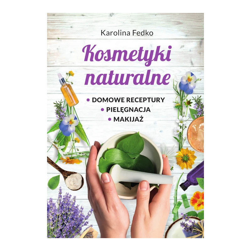 Kosmetyki naturalne. Domowe receptury, pielęgnacja, makijaż. Karolina Fedko